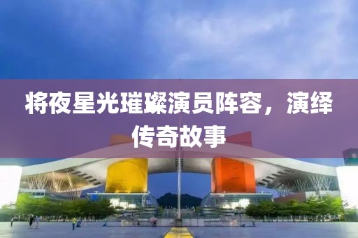 将夜星光璀璨演员阵容，演绎传奇故事