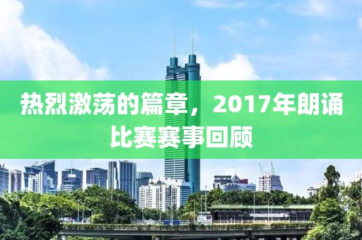 热烈激荡的篇章，2017年朗诵比赛赛事回顾