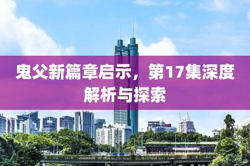 鬼父新篇章启示，第17集深度解析与探索