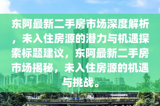 东阿最新二手房市场深度解析，未入住房源的潜力与机遇探索标题建议，东阿最新二手房市场揭秘，未入住房源的机遇与挑战。