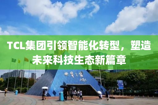 TCL集团引领智能化转型，塑造未来科技生态新篇章