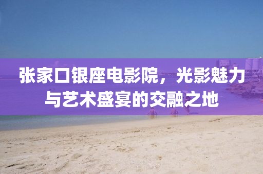 张家口银座电影院，光影魅力与艺术盛宴的交融之地