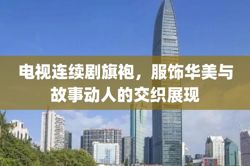 电视连续剧旗袍，服饰华美与故事动人的交织展现