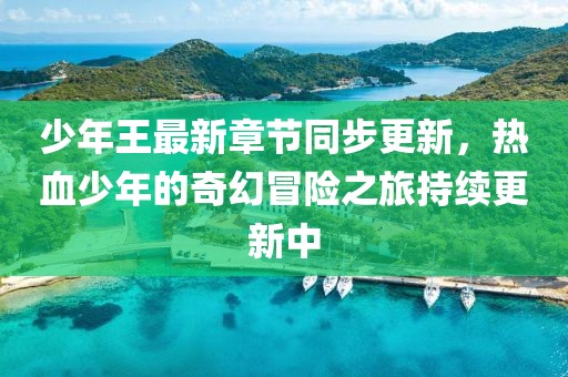 少年王最新章节同步更新，热血少年的奇幻冒险之旅持续更新中