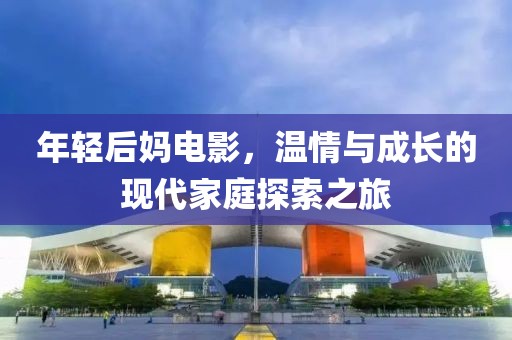 年轻后妈电影，温情与成长的现代家庭探索之旅