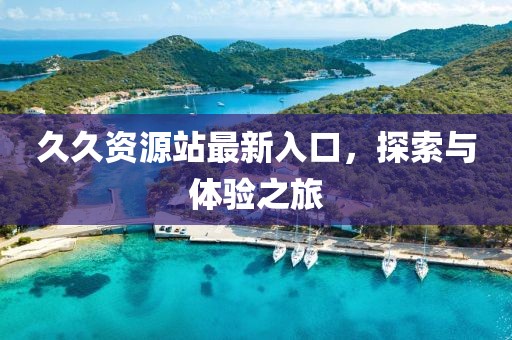 久久资源站最新入口，探索与体验之旅