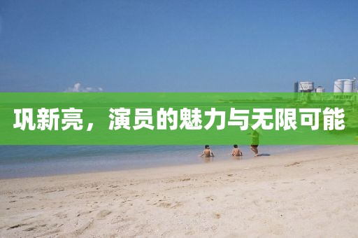 巩新亮，演员的魅力与无限可能