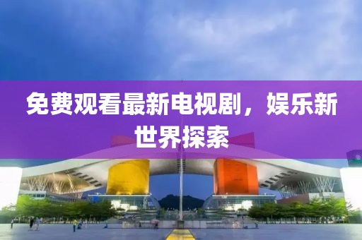 免费观看最新电视剧，娱乐新世界探索