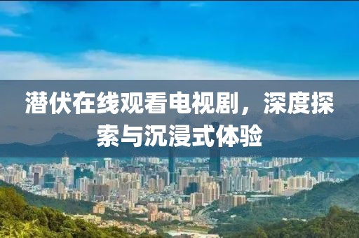 潜伏在线观看电视剧，深度探索与沉浸式体验