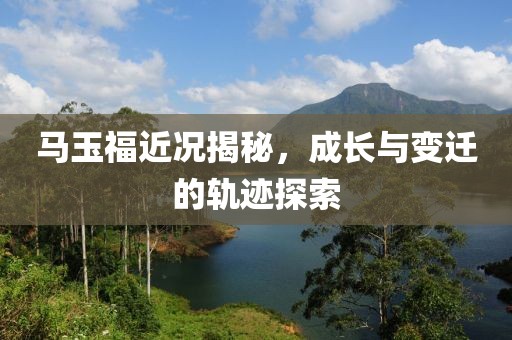 马玉福近况揭秘，成长与变迁的轨迹探索