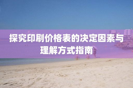 探究印刷价格表的决定因素与理解方式指南