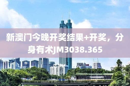 新澳门今晚开奖结果+开奖，分身有术JM3038.365