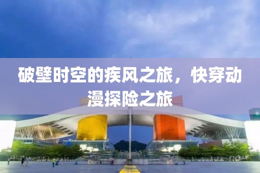 破壁时空的疾风之旅，快穿动漫探险之旅