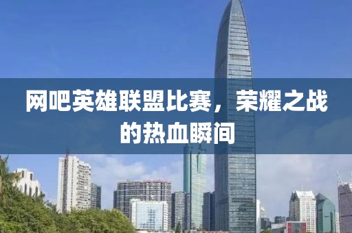 网吧英雄联盟比赛，荣耀之战的热血瞬间