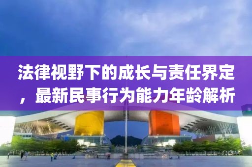 法律视野下的成长与责任界定，最新民事行为能力年龄解析
