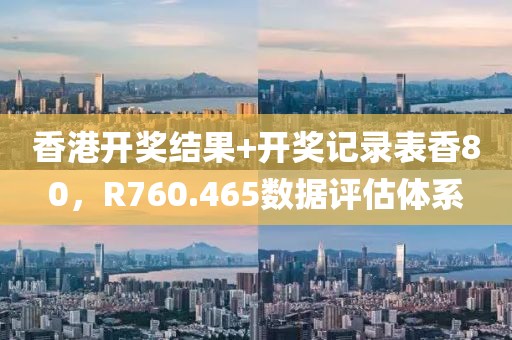 香港开奖结果+开奖记录表香80，R760.465数据评估体系