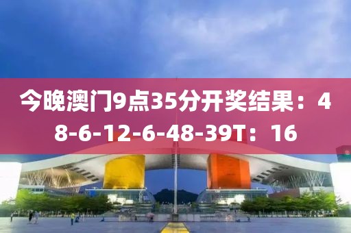 今晚澳门9点35分开奖结果：48-6-12-6-48-39T：16