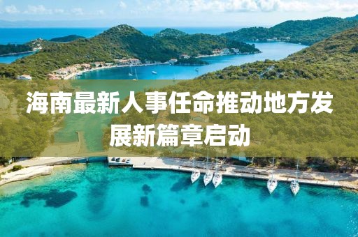 海南最新人事任命推动地方发展新篇章启动