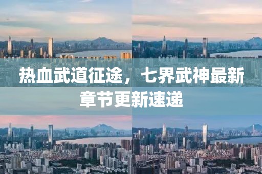 热血武道征途，七界武神最新章节更新速递