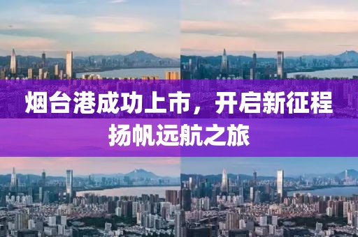 烟台港成功上市，开启新征程扬帆远航之旅