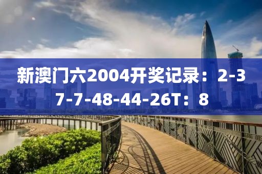 新澳门六2004开奖记录：2-37-7-48-44-26T：8