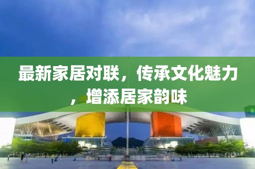 最新家居对联，传承文化魅力，增添居家韵味