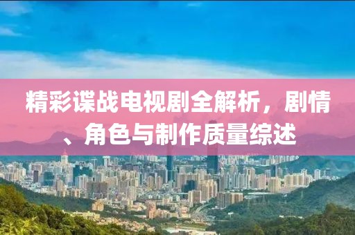 精彩谍战电视剧全解析，剧情、角色与制作质量综述