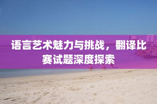 语言艺术魅力与挑战，翻译比赛试题深度探索