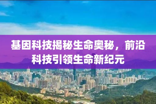基因科技揭秘生命奥秘，前沿科技引领生命新纪元