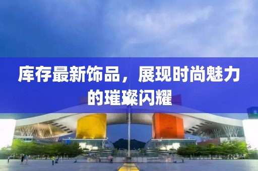 库存最新饰品，展现时尚魅力的璀璨闪耀