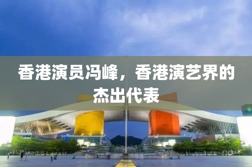 香港演员冯峰，香港演艺界的杰出代表