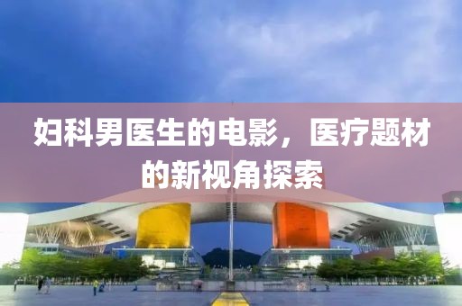 妇科男医生的电影，医疗题材的新视角探索