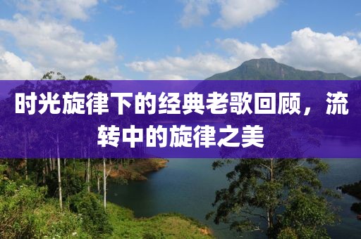 时光旋律下的经典老歌回顾，流转中的旋律之美