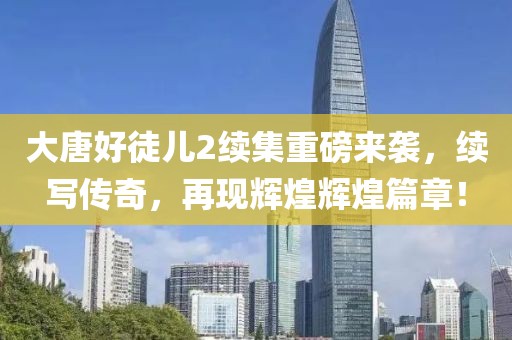 大唐好徒儿2续集重磅来袭，续写传奇，再现辉煌辉煌篇章！