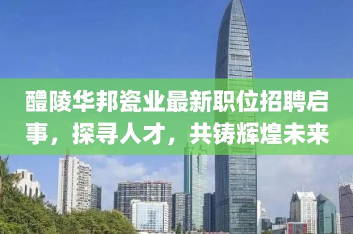 醴陵华邦瓷业最新职位招聘启事，探寻人才，共铸辉煌未来