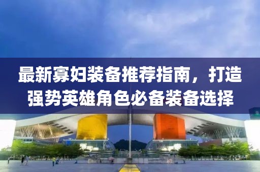 最新寡妇装备推荐指南，打造强势英雄角色必备装备选择
