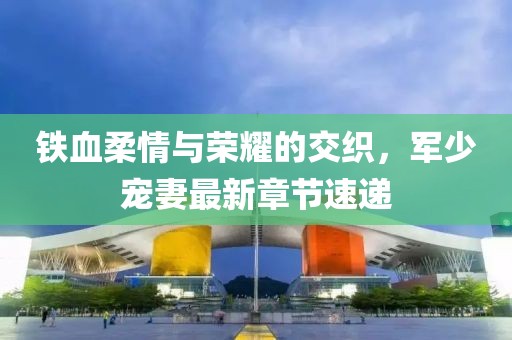 铁血柔情与荣耀的交织，军少宠妻最新章节速递