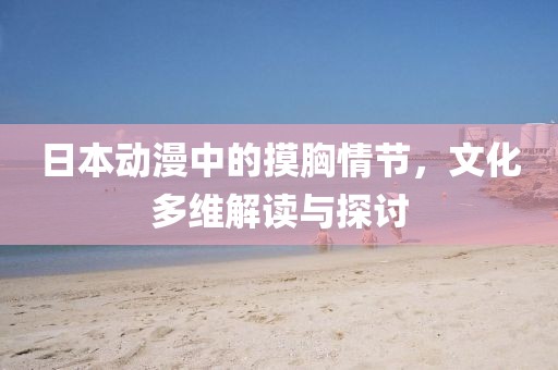 日本动漫中的摸胸情节，文化多维解读与探讨