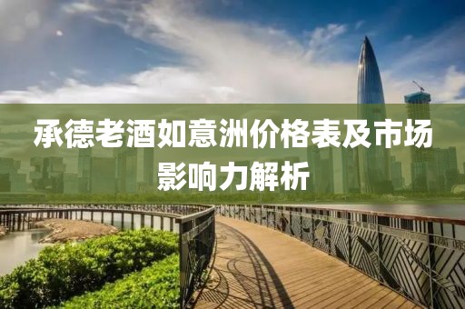 承德老酒如意洲价格表及市场影响力解析