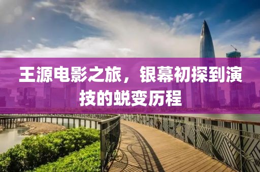 王源电影之旅，银幕初探到演技的蜕变历程