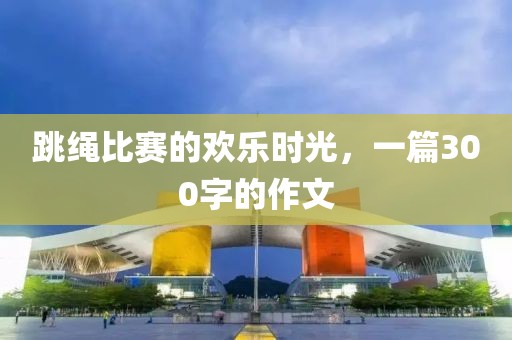 跳绳比赛的欢乐时光，一篇300字的作文