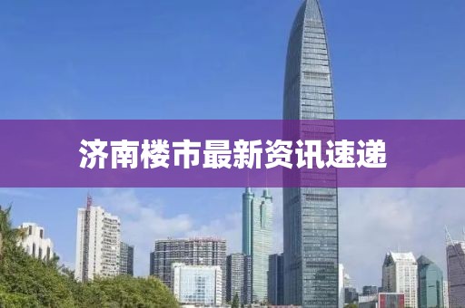 济南楼市最新资讯速递