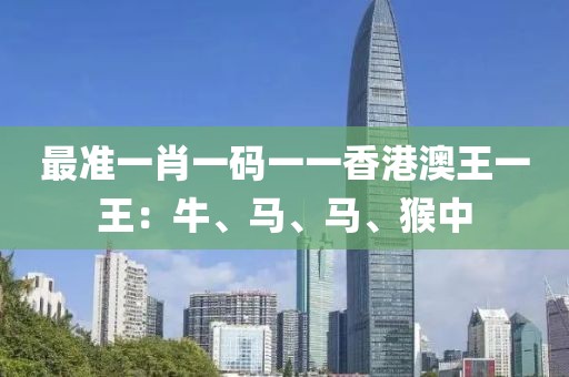 最准一肖一码一一香港澳王一王：牛、马、马、猴中
