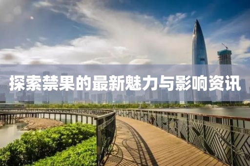 探索禁果的最新魅力与影响资讯