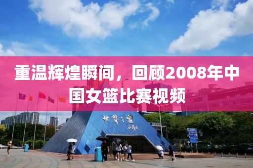 重温辉煌瞬间，回顾2008年中国女篮比赛视频