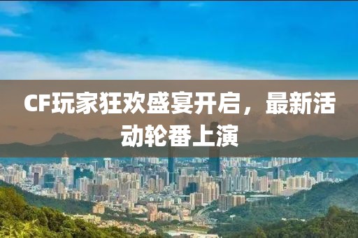 CF玩家狂欢盛宴开启，最新活动轮番上演