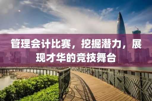 管理会计比赛，挖掘潜力，展现才华的竞技舞台