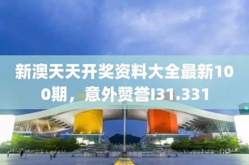 新澳天天开奖资料大全最新100期，意外赞誉I31.331