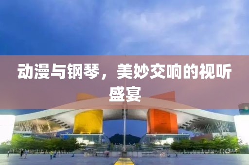 动漫与钢琴，美妙交响的视听盛宴