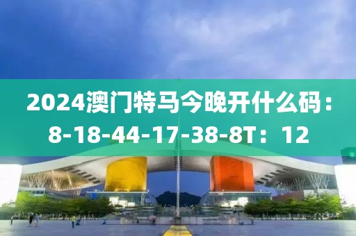 2024澳门特马今晚开什么码：8-18-44-17-38-8T：12